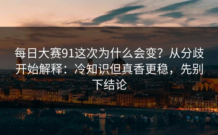 每日大赛91这次为什么会变？从分歧开始解释：冷知识但真香更稳，先别下结论