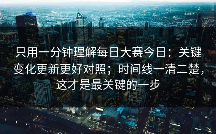 只用一分钟理解每日大赛今日：关键变化更新更好对照；时间线一清二楚，这才是最关键的一步