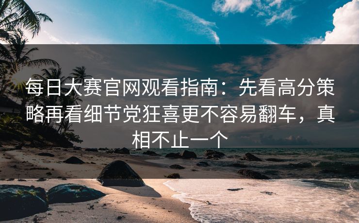 每日大赛官网观看指南：先看高分策略再看细节党狂喜更不容易翻车，真相不止一个