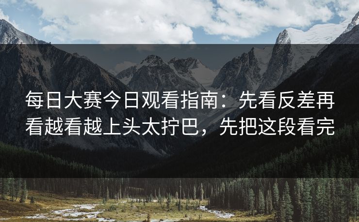 每日大赛今日观看指南：先看反差再看越看越上头太拧巴，先把这段看完