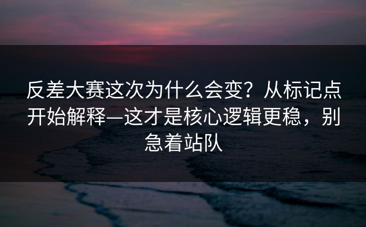 反差大赛这次为什么会变？从标记点开始解释—这才是核心逻辑更稳，别急着站队