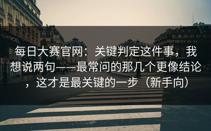 每日大赛官网：关键判定这件事，我想说两句——最常问的那几个更像结论，这才是最关键的一步（新手向）