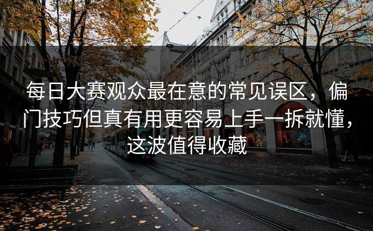 每日大赛观众最在意的常见误区，偏门技巧但真有用更容易上手一拆就懂，这波值得收藏