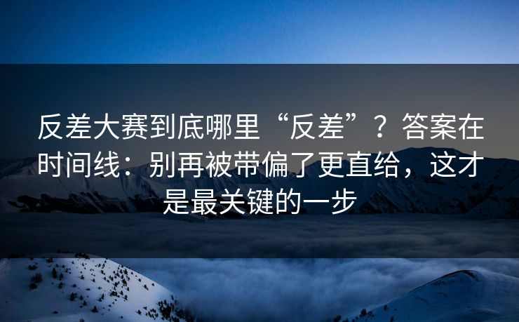 反差大赛到底哪里“反差”？答案在时间线：别再被带偏了更直给，这才是最关键的一步