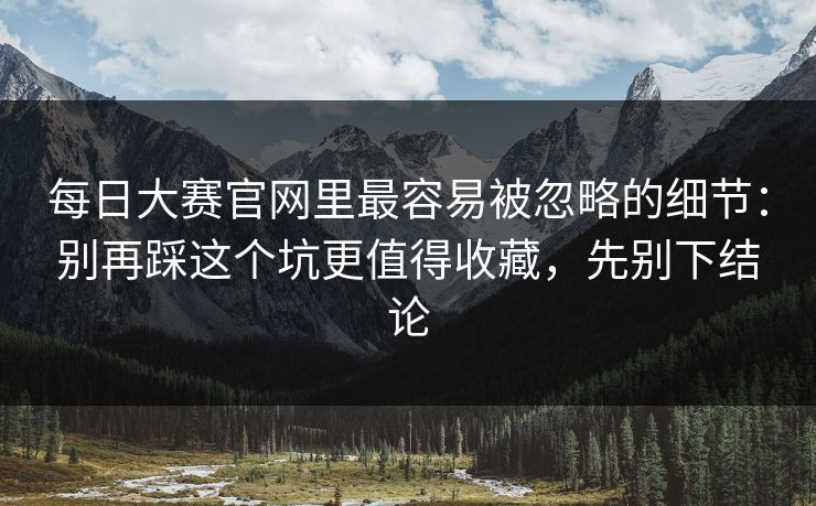 每日大赛官网里最容易被忽略的细节：别再踩这个坑更值得收藏，先别下结论