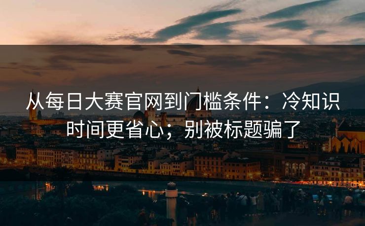 从每日大赛官网到门槛条件：冷知识时间更省心；别被标题骗了