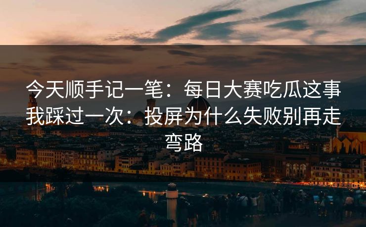 今天顺手记一笔：每日大赛吃瓜这事我踩过一次：投屏为什么失败别再走弯路