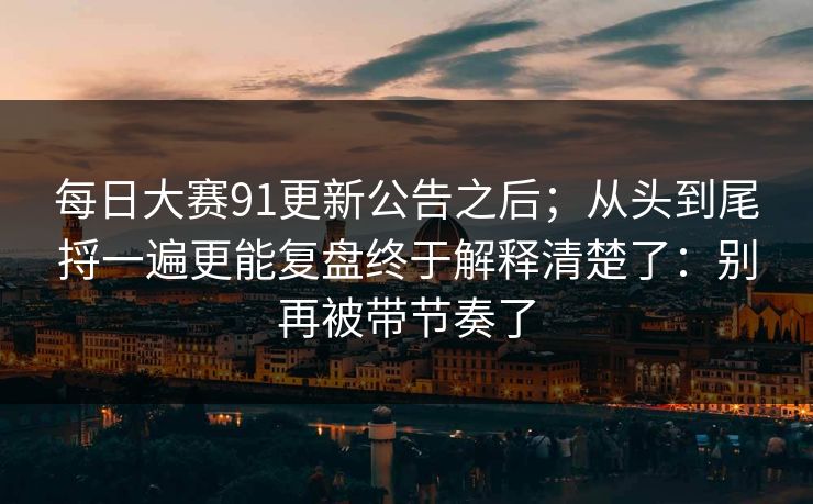每日大赛91更新公告之后；从头到尾捋一遍更能复盘终于解释清楚了：别再被带节奏了