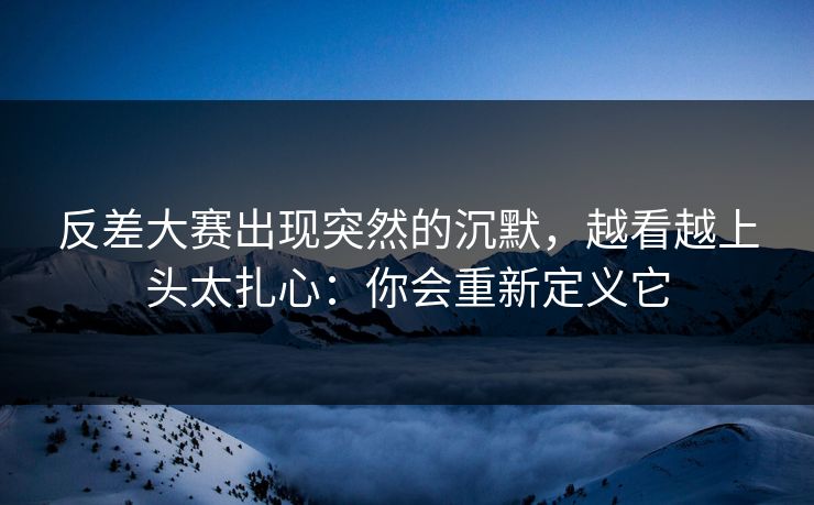 反差大赛出现突然的沉默,越看越上头太扎心:你会重新定义它 反差大赛出现突然的沉默,越看越上头太扎心:你会重新定义它