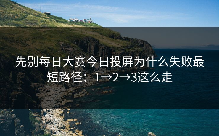 先别每日大赛今日投屏为什么失败最短路径:1→2→3这么走 先别每日大赛今日投屏为什么失败最短路径:1→2→3这么走