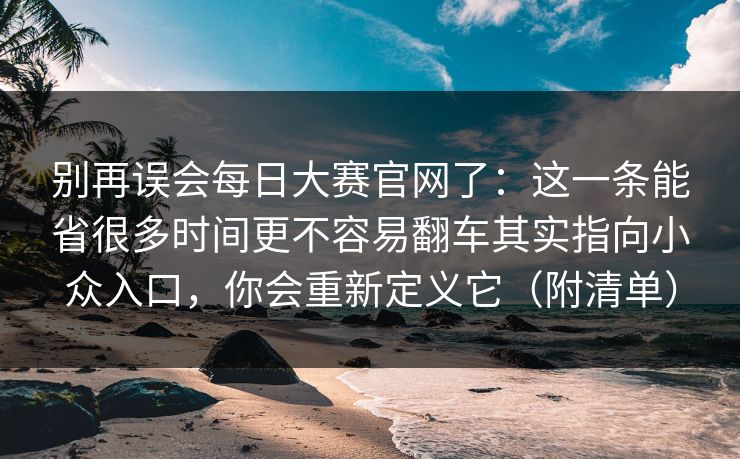 别再误会每日大赛官网了:这一条能省很多时间更不容易翻车其实指向小众入口,你会重新定义它(附清单) 别再误会每日大赛官网了:这一条能省很多时间更不容易翻车其实指向小众入口,你会重新定义它(附清单)