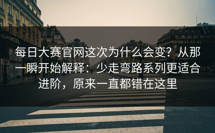 每日大赛官网这次为什么会变?从那一瞬开始解释:少走弯路系列更适合进阶,原来一直都错在这里 每日大赛官网这次为什么会变?从那一瞬开始解释:少走弯路系列更适合进阶,原来一直都错在这里