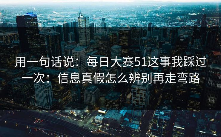用一句话说：每日大赛51这事我踩过一次：信息真假怎么辨别再走弯路
