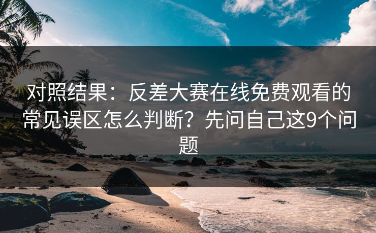 对照结果:反差大赛在线免费观看的常见误区怎么判断?先问自己这9个问题