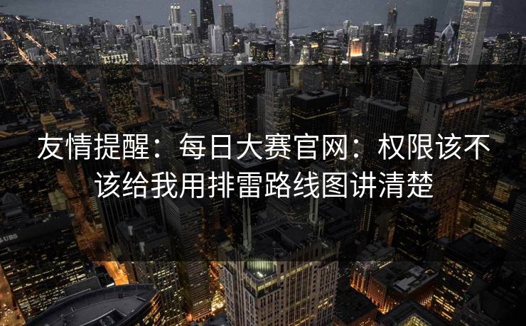 友情提醒：每日大赛官网：权限该不该给我用排雷路线图讲清楚