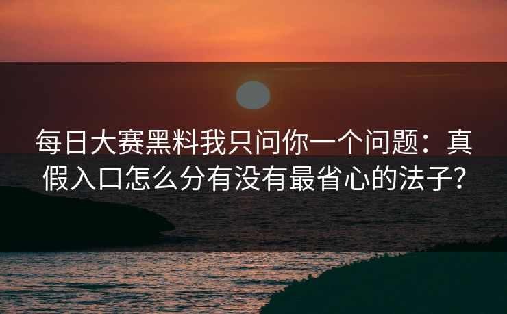 每日大赛黑料我只问你一个问题：真假入口怎么分有没有最省心的法子？