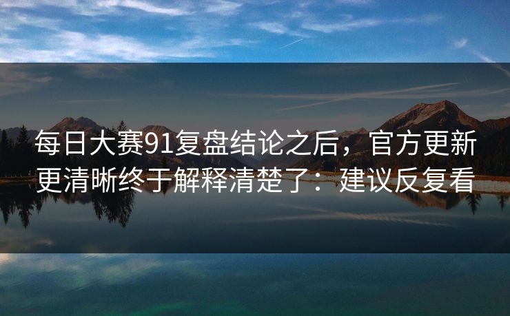 每日大赛91复盘结论之后，官方更新更清晰终于解释清楚了：建议反复看