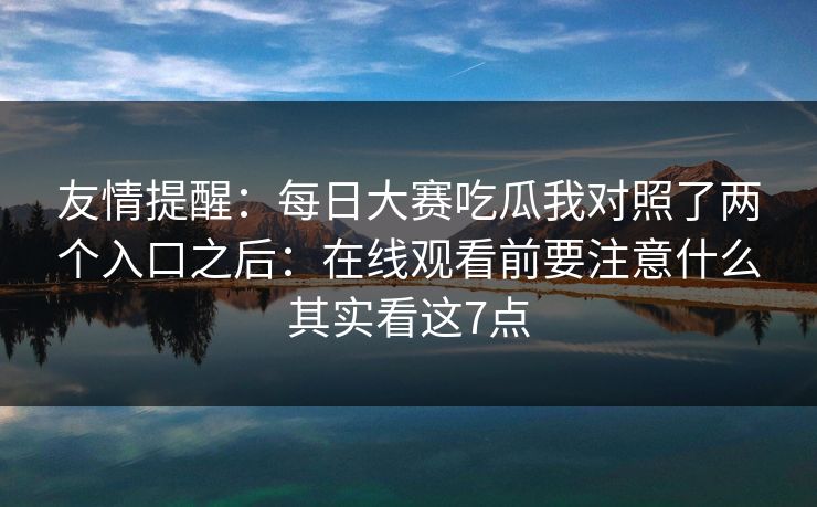 友情提醒：每日大赛吃瓜我对照了两个入口之后：在线观看前要注意什么其实看这7点