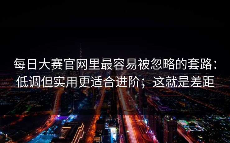 每日大赛官网里最容易被忽略的套路：低调但实用更适合进阶；这就是差距