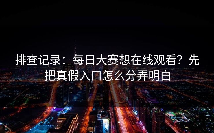 排查记录：每日大赛想在线观看？先把真假入口怎么分弄明白