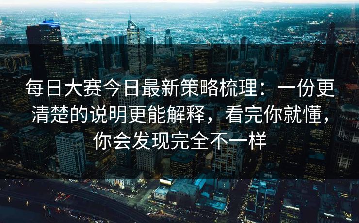 每日大赛今日最新策略梳理：一份更清楚的说明更能解释，看完你就懂，你会发现完全不一样