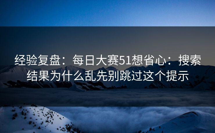 经验复盘：每日大赛51想省心：搜索结果为什么乱先别跳过这个提示