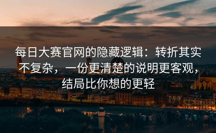 每日大赛官网的隐藏逻辑：转折其实不复杂，一份更清楚的说明更客观，结局比你想的更轻