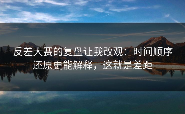 反差大赛的复盘让我改观:时间顺序还原更能解释,这就是差距 反差大赛的复盘让我改观:时间顺序还原更能解释,这就是差距