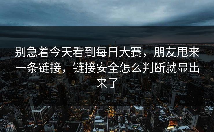别急着今天看到每日大赛，朋友甩来一条链接，链接安全怎么判断就显出来了