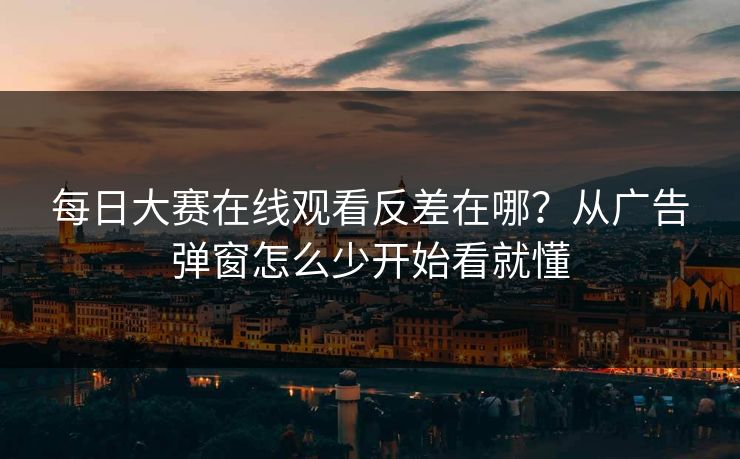 每日大赛在线观看反差在哪？从广告弹窗怎么少开始看就懂
