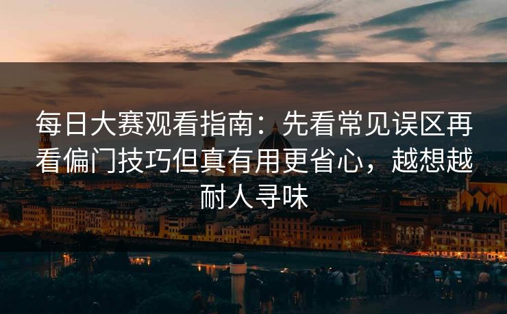 每日大赛观看指南:先看常见误区再看偏门技巧但真有用更省心,越想越耐人寻味 每日大赛观看指南:先看常见误区再看偏门技巧但真有用更省心,越想越耐人寻味
