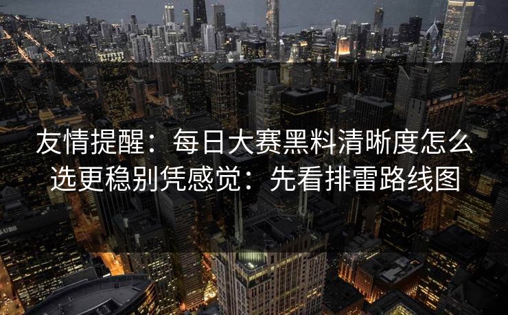 友情提醒:每日大赛黑料清晰度怎么选更稳别凭感觉:先看排雷路线图 友情提醒:每日大赛黑料清晰度怎么选更稳别凭感觉:先看排雷路线图