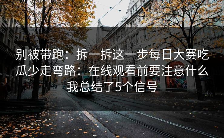 别被带跑:拆一拆这一步每日大赛吃瓜少走弯路:在线观看前要注意什么我总结了5个信号 别被带跑:拆一拆这一步每日大赛吃瓜少走弯路:在线观看前要注意什么我总结了5个信号