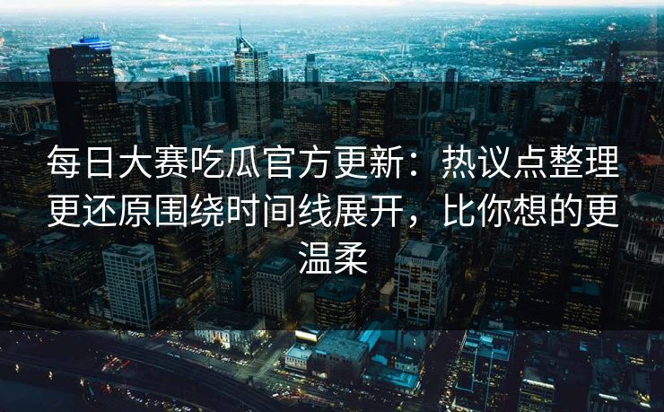每日大赛吃瓜官方更新:热议点整理更还原围绕时间线展开,比你想的更温柔 每日大赛吃瓜官方更新:热议点整理更还原围绕时间线展开,比你想的更温柔