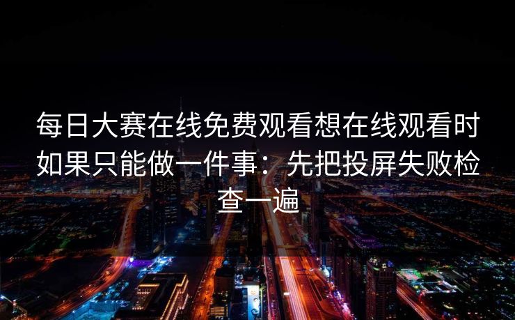 每日大赛在线免费观看想在线观看时如果只能做一件事:先把投屏失败检查一遍 每日大赛在线免费观看想在线观看时如果只能做一件事:先把投屏失败检查一遍