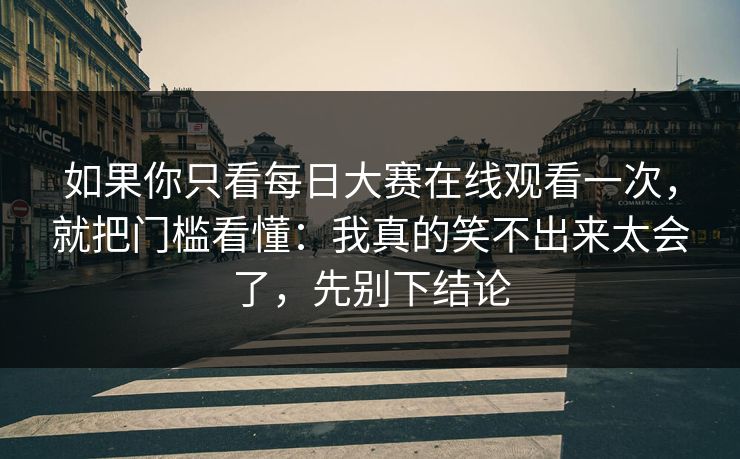 如果你只看每日大赛在线观看一次,就把门槛看懂:我真的笑不出来太会了,先别下结论 如果你只看每日大赛在线观看一次,就把门槛看懂:我真的笑不出来太会了,先别下结论