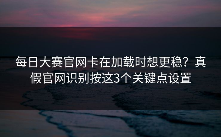 每日大赛官网卡在加载时想更稳?真假官网识别按这3个关键点设置 每日大赛官网卡在加载时想更稳?真假官网识别按这3个关键点设置