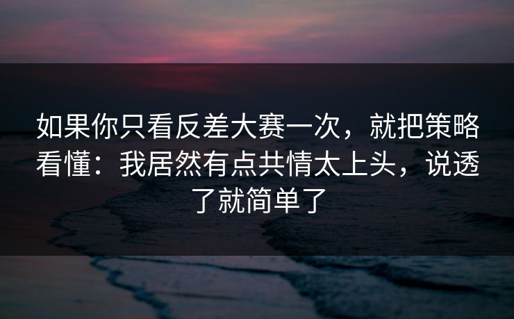 如果你只看反差大赛一次,就把策略看懂:我居然有点共情太上头,说透了就简单了 如果你只看反差大赛一次,就把策略看懂:我居然有点共情太上头,说透了就简单了