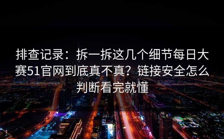排查记录:拆一拆这几个细节每日大赛51官网到底真不真?链接安全怎么判断看完就懂 排查记录:拆一拆这几个细节每日大赛51官网到底真不真?链接安全怎么判断看完就懂