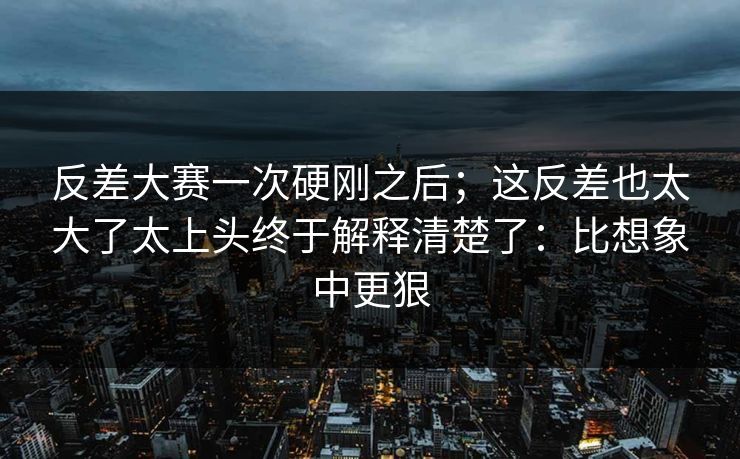 反差大赛一次硬刚之后;这反差也太大了太上头终于解释清楚了:比想象中更狠 反差大赛一次硬刚之后;这反差也太大了太上头终于解释清楚了:比想象中更狠