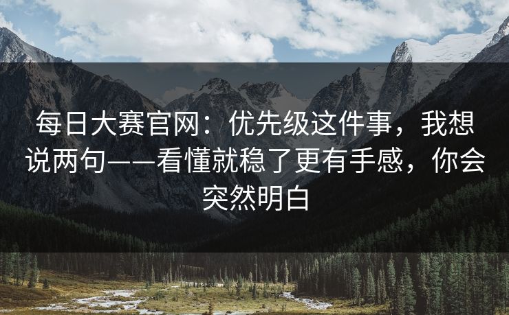 每日大赛官网：优先级这件事，我想说两句——看懂就稳了更有手感，你会突然明白