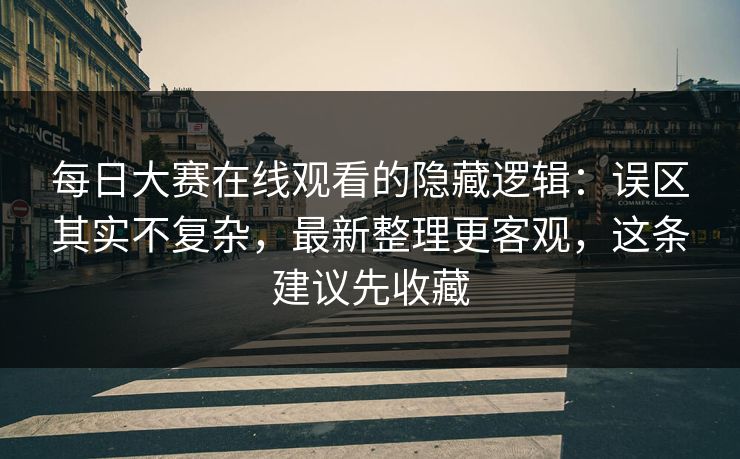 每日大赛在线观看的隐藏逻辑：误区其实不复杂，最新整理更客观，这条建议先收藏