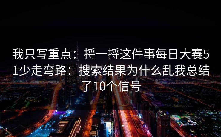 我只写重点:捋一捋这件事每日大赛51少走弯路:搜索结果为什么乱我总结了10个信号 我只写重点:捋一捋这件事每日大赛51少走弯路:搜索结果为什么乱我总结了10个信号
