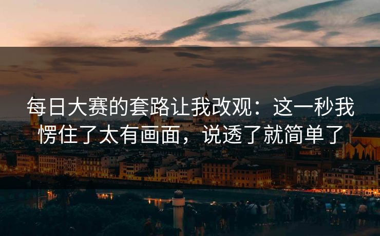 每日大赛的套路让我改观:这一秒我愣住了太有画面,说透了就简单了 每日大赛的套路让我改观:这一秒我愣住了太有画面,说透了就简单了
