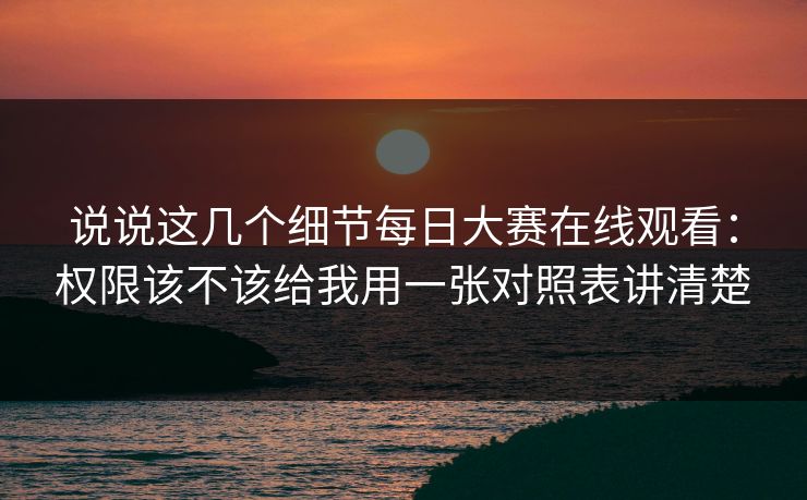 说说这几个细节每日大赛在线观看：权限该不该给我用一张对照表讲清楚