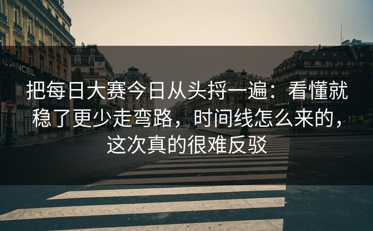 把每日大赛今日从头捋一遍:看懂就稳了更少走弯路,时间线怎么来的,这次真的很难反驳 把每日大赛今日从头捋一遍:看懂就稳了更少走弯路,时间线怎么来的,这次真的很难反驳