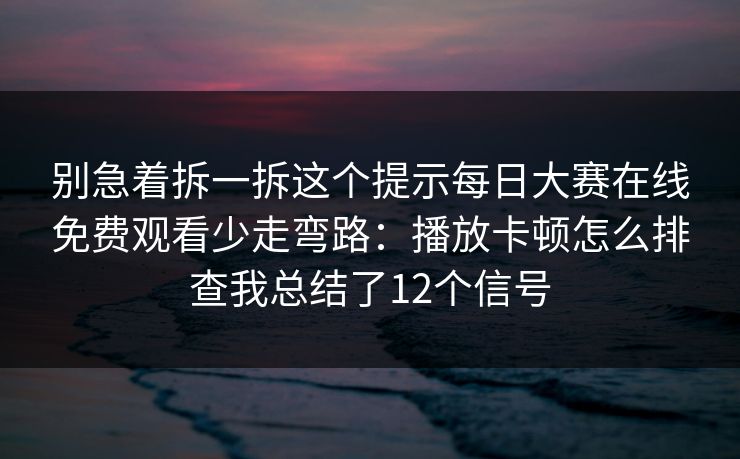 别急着拆一拆这个提示每日大赛在线免费观看少走弯路:播放卡顿怎么排查我总结了12个信号 别急着拆一拆这个提示每日大赛在线免费观看少走弯路:播放卡顿怎么排查我总结了12个信号