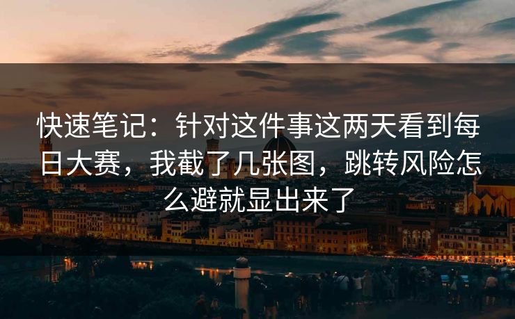 快速笔记:针对这件事这两天看到每日大赛,我截了几张图,跳转风险怎么避就显出来了 快速笔记:针对这件事这两天看到每日大赛,我截了几张图,跳转风险怎么避就显出来了