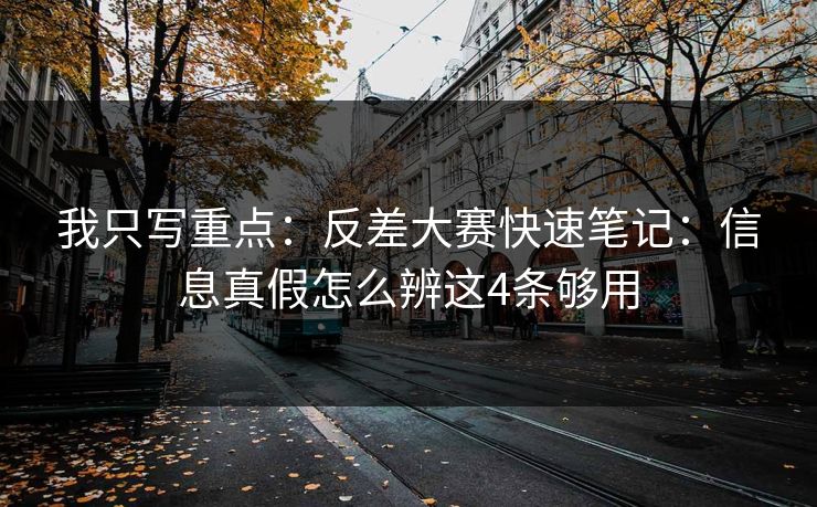 我只写重点：反差大赛快速笔记：信息真假怎么辨这4条够用