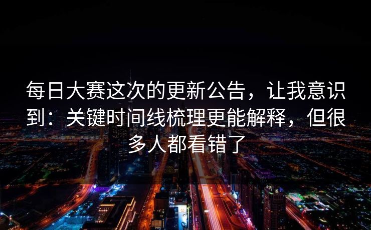 每日大赛这次的更新公告,让我意识到:关键时间线梳理更能解释,但很多人都看错了 每日大赛这次的更新公告,让我意识到:关键时间线梳理更能解释,但很多人都看错了